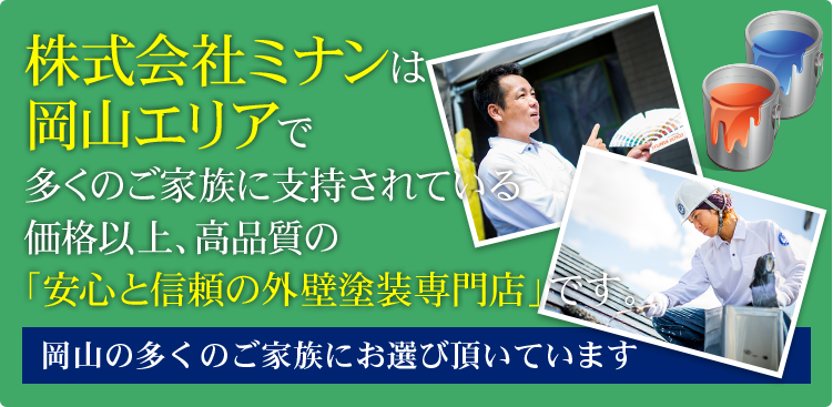 株式会社ミナンは岡山で多くのご家族に支持されている価格以上、高品質の「安心と信頼の外壁塗装専門店」です。