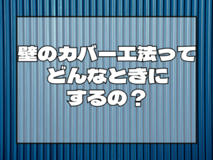 壁のカバー工法ってどんなときにするの？