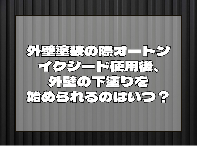 外壁塗装の際オートン イクシード使用後、外壁の下塗りを始められるのはいつ?