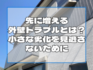 外壁塗装　先に増える外壁トラブルとは？小さな劣化を見逃さないために