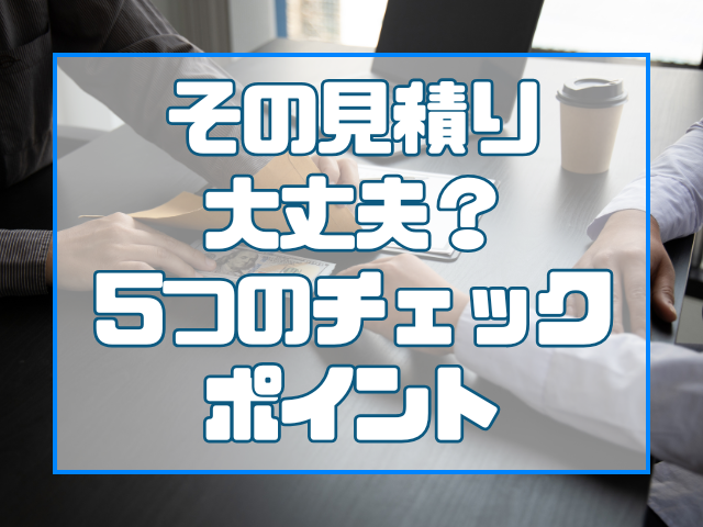 その見積り大丈夫?5つのチェックポイント