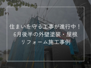 住まいを守る工事が進行中！6月後半の外壁塗装・屋根リフォーム施工事例