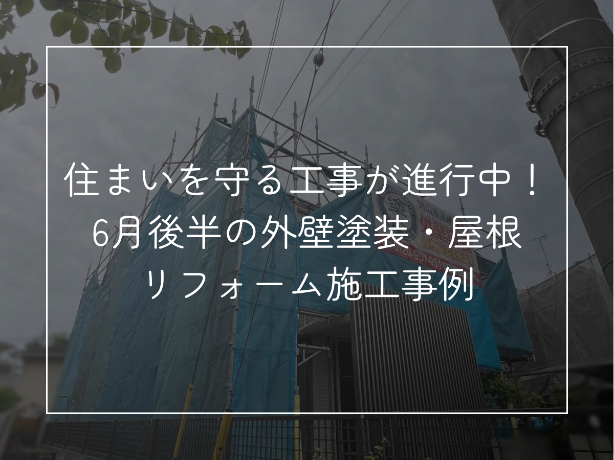 住まいを守る工事が進行中！6月後半の外壁塗装・屋根リフォーム施工事例