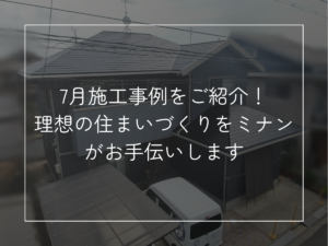 7月施工事例をご紹介！ 理想の住まいづくりをミナンがお手伝いします