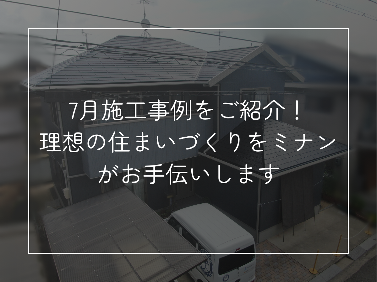 7月施工事例をご紹介！ 理想の住まいづくりをミナンがお手伝いします