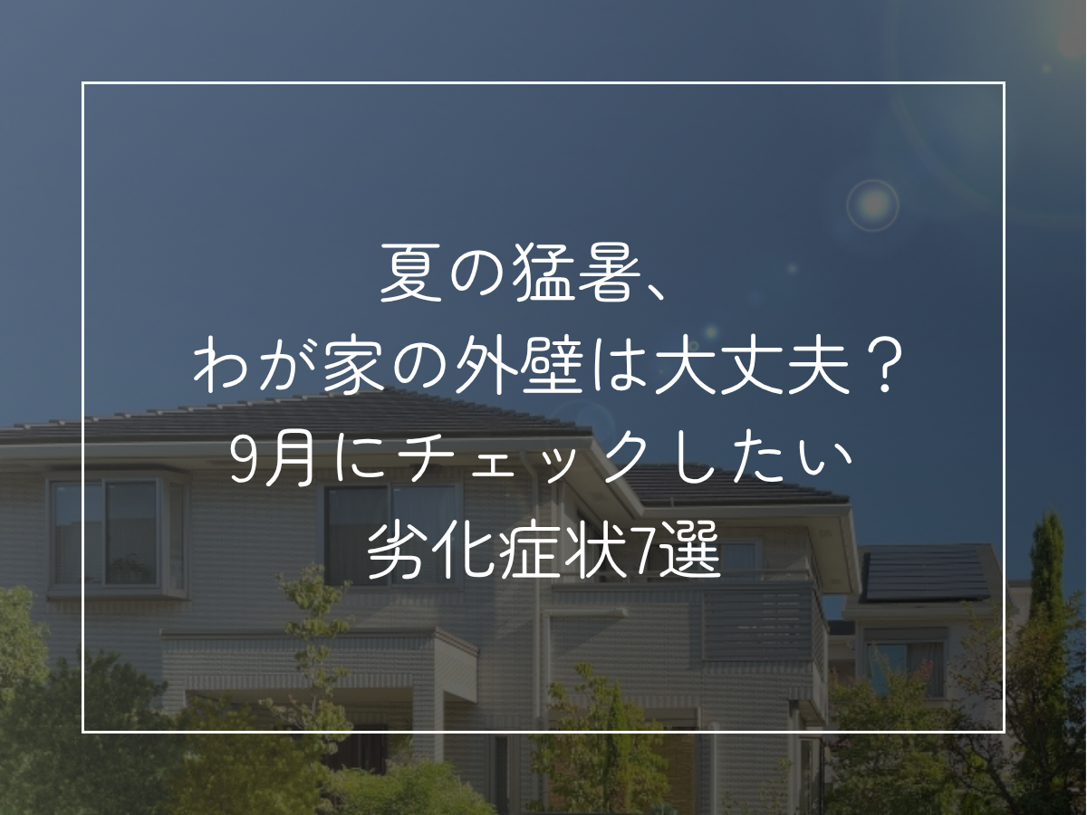 夏の猛暑、 わが家の外壁は大丈夫？ 9月にチェックしたい劣化症状7選