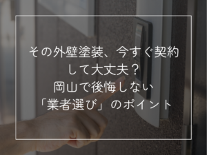 その外壁塗装、今すぐ契約して大丈夫？ 岡山で後悔しない「業者選び」のポイント
