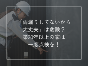 「雨漏りしてないから大丈夫」は危険？ 築20年以上の家は一度点検を！