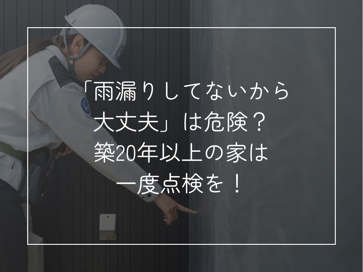 「雨漏りしてないから大丈夫」は危険？ 築20年以上の家は一度点検を！