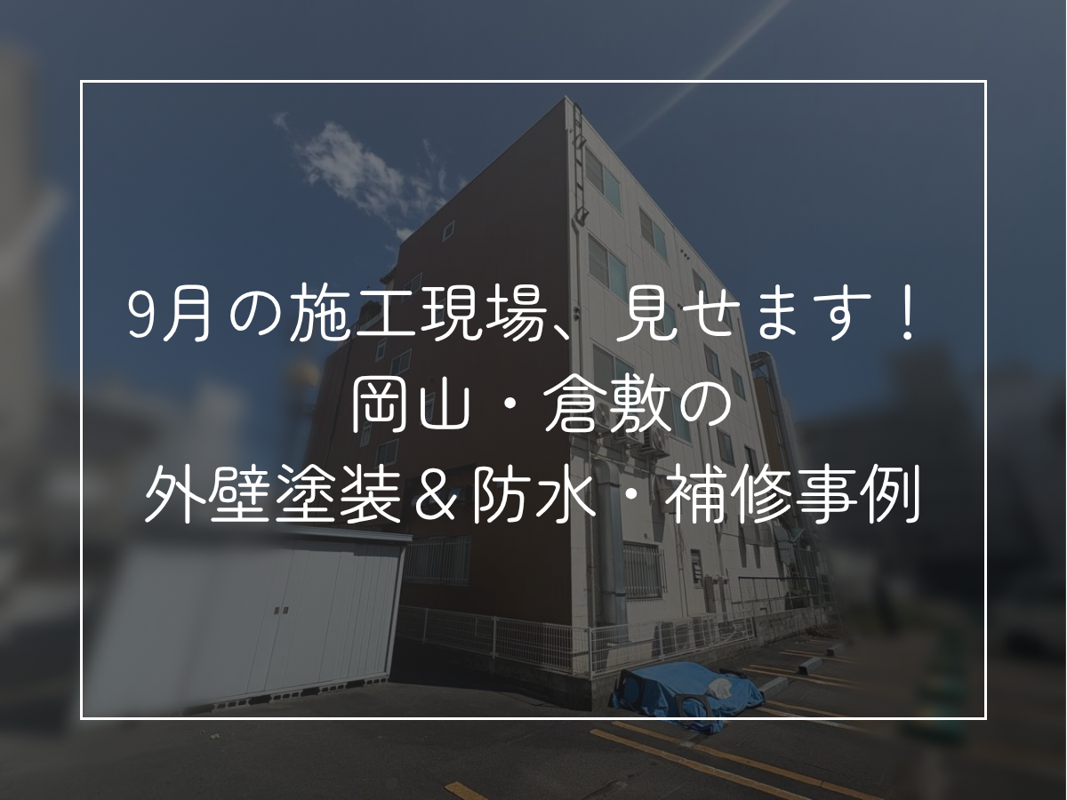 9月の施工現場、見せます！ 岡山・倉敷の 外壁塗装＆防水・補修事例