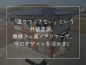 「塗りつぶさない」という 外壁塗装。 無機フッ素×クリヤーで、 今のデザインを活かす。