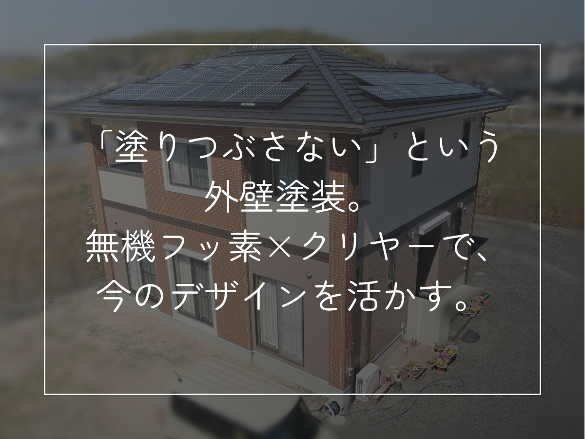 「塗りつぶさない」という 外壁塗装。 無機フッ素×クリヤーで、 今のデザインを活かす。